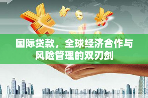 奎文国际贷款，全球经济合作与风险管理的双刃剑