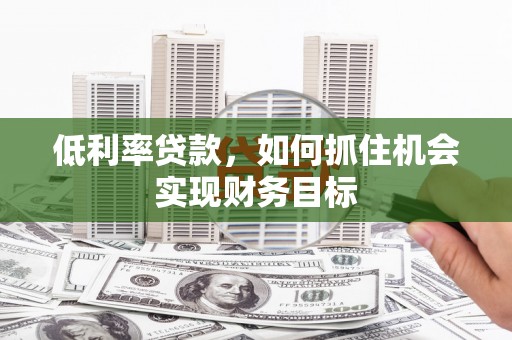 奎文低利率贷款，如何抓住机会实现财务目标