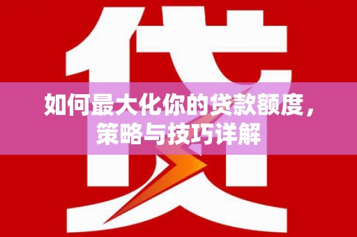 奎文如何最大化你的贷款额度，策略与技巧详解