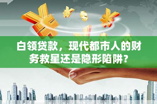 奎文白领贷款，现代都市人的财务救星还是隐形陷阱？