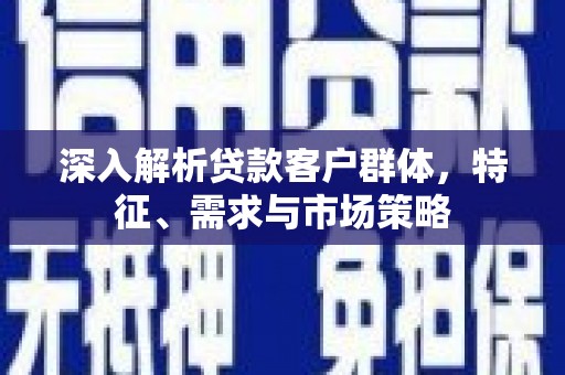 奎文深入解析贷款客户群体，特征、需求与市场策略