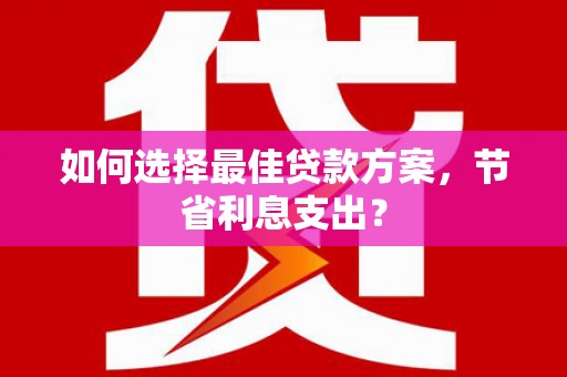 奎文如何选择最佳贷款方案，节省利息支出？