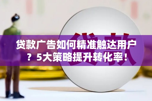 奎文贷款广告如何精准触达用户？5大策略提升转化率！