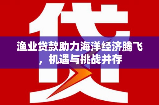 奎文渔业贷款助力海洋经济腾飞，机遇与挑战并存