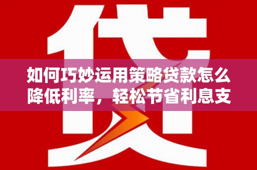 奎文如何巧妙运用策略贷款怎么降低利率，轻松节省利息支出