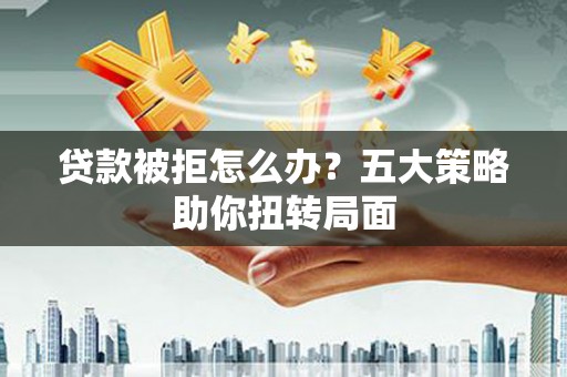 奎文贷款被拒怎么办？五大策略助你扭转局面