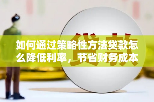 奎文如何通过策略性方法贷款怎么降低利率，节省财务成本