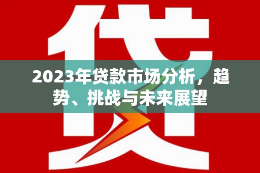 奎文2023年贷款市场分析，趋势、挑战与未来展望