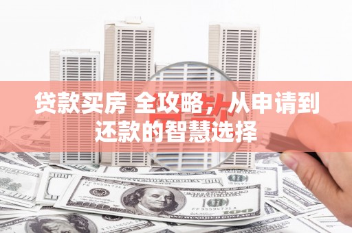 奎文贷款买房 全攻略，从申请到还款的智慧选择