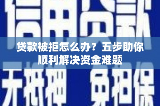 奎文贷款被拒怎么办？五步助你顺利解决资金难题