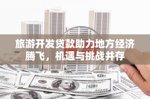 奎文旅游开发贷款助力地方经济腾飞，机遇与挑战并存