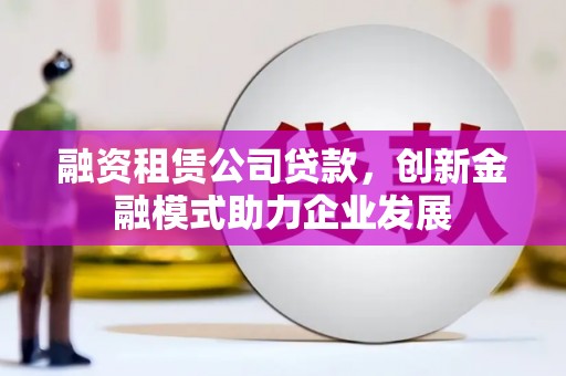 奎文融资租赁公司贷款，创新金融模式助力企业发展