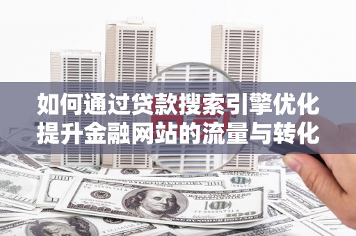 奎文如何通过贷款搜索引擎优化提升金融网站的流量与转化率