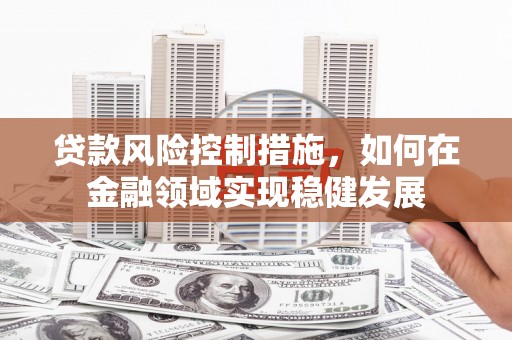 奎文贷款风险控制措施，如何在金融领域实现稳健发展