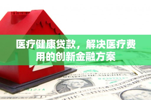 奎文医疗健康贷款，解决医疗费用的创新金融方案