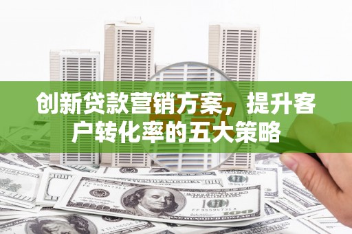 奎文创新贷款营销方案，提升客户转化率的五大策略