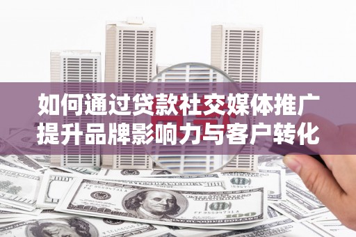 奎文如何通过贷款社交媒体推广提升品牌影响力与客户转化率