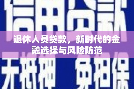 奎文退休人员贷款，新时代的金融选择与风险防范