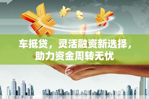 奎文车抵贷，灵活融资新选择，助力资金周转无忧