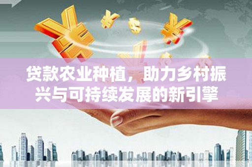奎文贷款农业种植，助力乡村振兴与可持续发展的新引擎