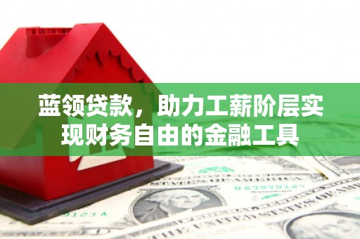 奎文蓝领贷款，助力工薪阶层实现财务自由的金融工具
