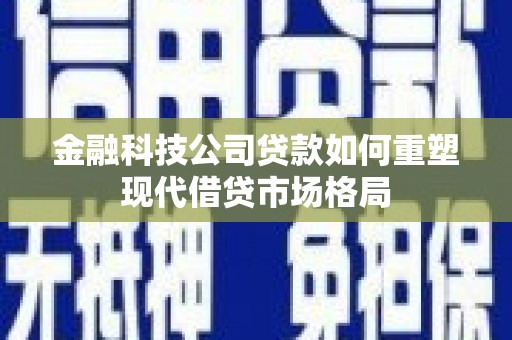 奎文金融科技公司贷款如何重塑现代借贷市场格局