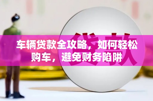 奎文车辆贷款全攻略，如何轻松购车，避免财务陷阱