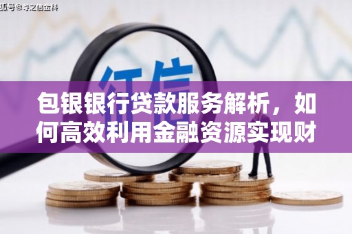 奎文包银银行贷款服务解析，如何高效利用金融资源实现财富增长