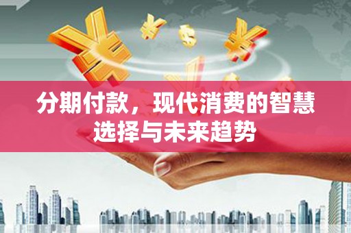 奎文分期付款，现代消费的智慧选择与未来趋势