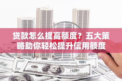 奎文贷款怎么提高额度？五大策略助你轻松提升信用额度