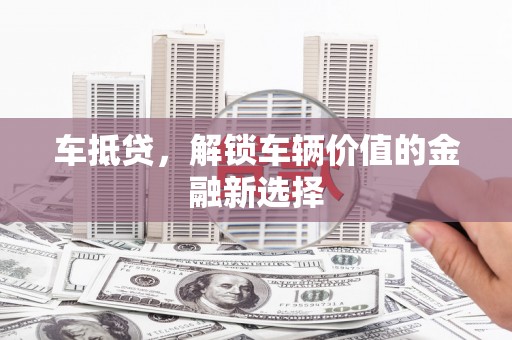 奎文车抵贷，解锁车辆价值的金融新选择