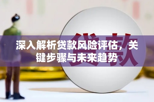 奎文深入解析贷款风险评估，关键步骤与未来趋势
