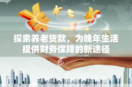 奎文探索养老贷款，为晚年生活提供财务保障的新途径