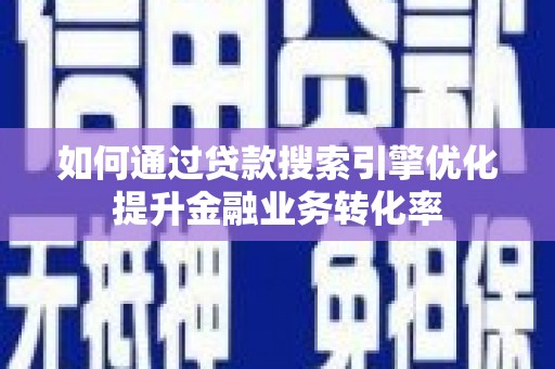 奎文如何通过贷款搜索引擎优化提升金融业务转化率