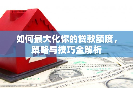 奎文如何最大化你的贷款额度，策略与技巧全解析