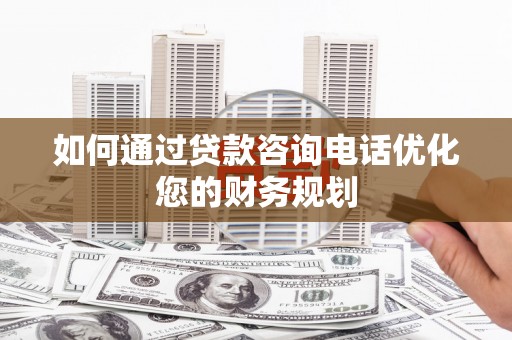 奎文如何通过贷款咨询电话优化您的财务规划
