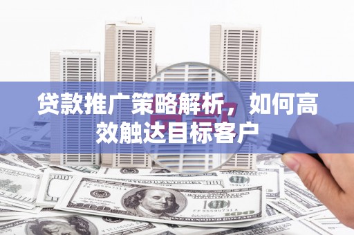 奎文贷款推广策略解析，如何高效触达目标客户
