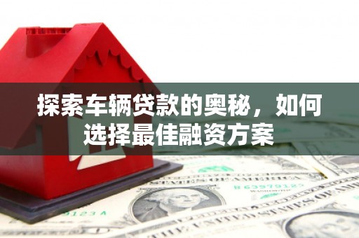 奎文探索车辆贷款的奥秘，如何选择最佳融资方案