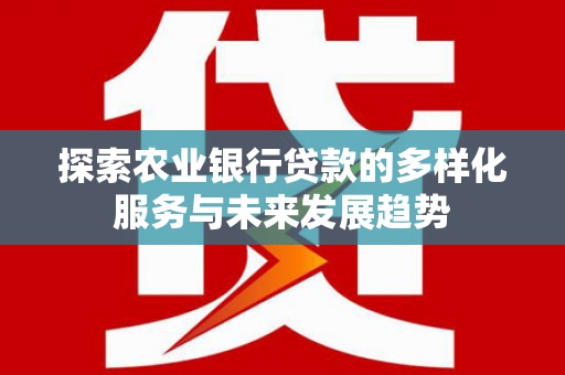 奎文探索农业银行贷款的多样化服务与未来发展趋势