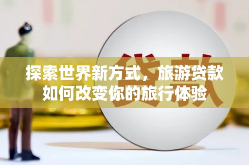 奎文探索世界新方式，旅游贷款如何改变你的旅行体验