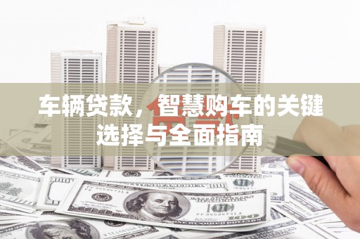 奎文车辆贷款，智慧购车的关键选择与全面指南