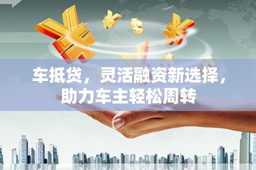 奎文车抵贷，灵活融资新选择，助力车主轻松周转