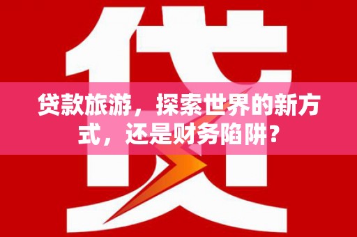 奎文贷款旅游，探索世界的新方式，还是财务陷阱？