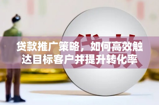 奎文贷款推广策略，如何高效触达目标客户并提升转化率