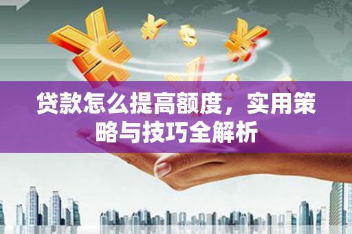 奎文贷款怎么提高额度，实用策略与技巧全解析