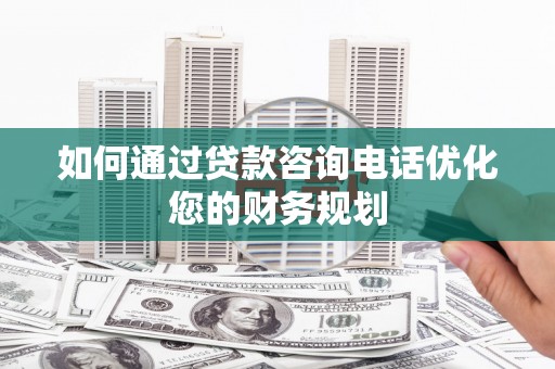 奎文如何通过贷款咨询电话优化您的财务规划