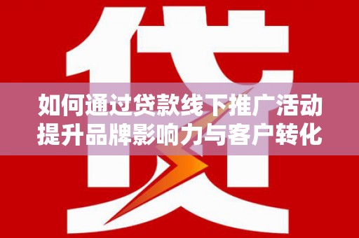 奎文如何通过贷款线下推广活动提升品牌影响力与客户转化率