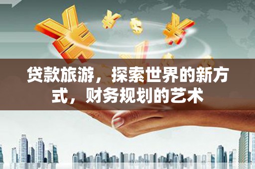 奎文贷款旅游，探索世界的新方式，财务规划的艺术