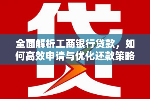 奎文全面解析工商银行贷款，如何高效申请与优化还款策略