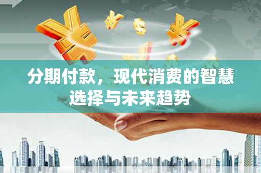 奎文分期付款，现代消费的智慧选择与未来趋势